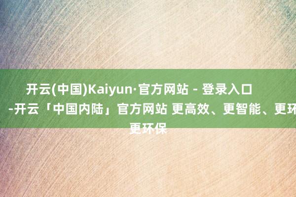 开云(中国)Kaiyun·官方网站 - 登录入口 -开云「中国内陆」官方网站 更高效、更智能、更环保