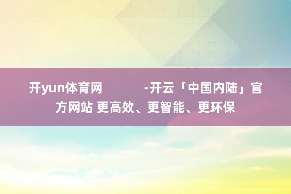 开yun体育网            -开云「中国内陆」官方网站 更高效、更智能、更环保