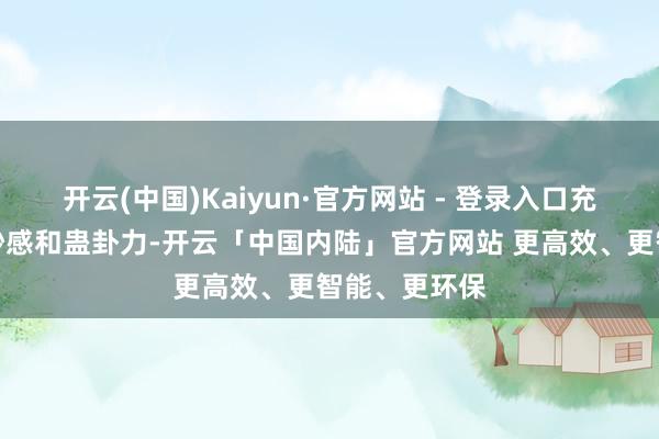 开云(中国)Kaiyun·官方网站 - 登录入口充满了好意思妙感和蛊卦力-开云「中国内陆」官方网站 更高效、更智能、更环保