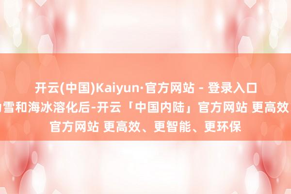开云(中国)Kaiyun·官方网站 - 登录入口部分原因亦然因为雪和海冰溶化后-开云「中国内陆」官方网站 更高效、更智能、更环保