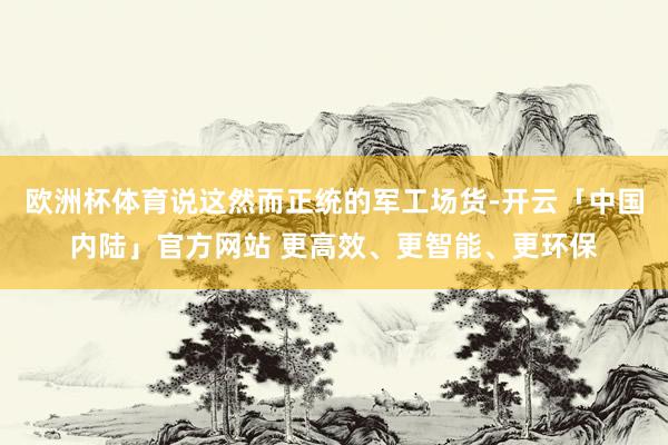 欧洲杯体育说这然而正统的军工场货-开云「中国内陆」官方网站 更高效、更智能、更环保