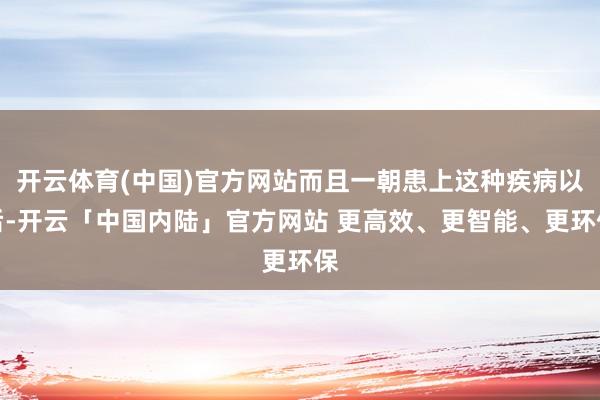 开云体育(中国)官方网站而且一朝患上这种疾病以后-开云「中国内陆」官方网站 更高效、更智能、更环保