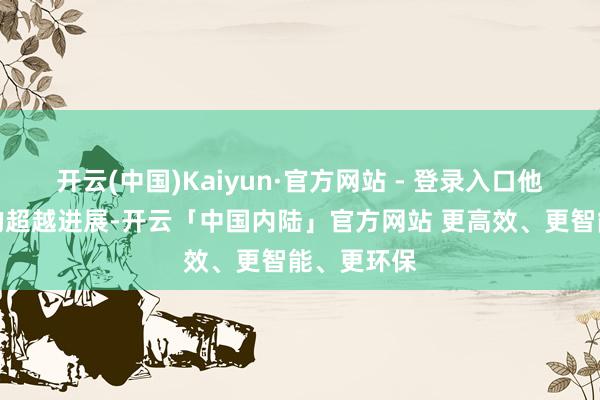 开云(中国)Kaiyun·官方网站 - 登录入口他在赛场上的超越进展-开云「中国内陆」官方网站 更高效、更智能、更环保