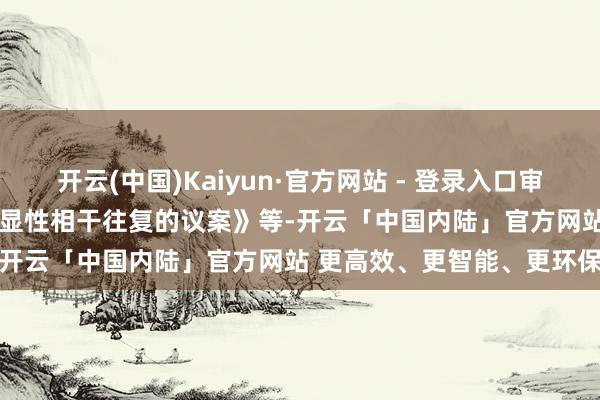 开云(中国)Kaiyun·官方网站 - 登录入口审议了《对于展望2025年浅显性相干往复的议案》等-开云「中国内陆」官方网站 更高效、更智能、更环保