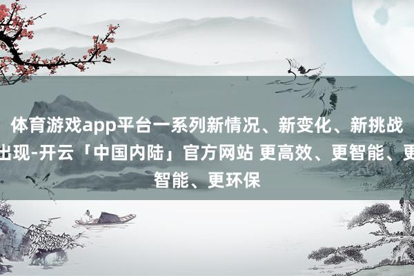 体育游戏app平台一系列新情况、新变化、新挑战束缚出现-开云「中国内陆」官方网站 更高效、更智能、更环保