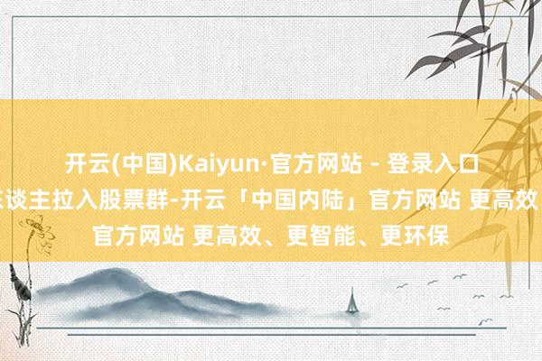 开云(中国)Kaiyun·官方网站 - 登录入口坐法分子将受害东谈主拉入股票群-开云「中国内陆」官方网站 更高效、更智能、更环保