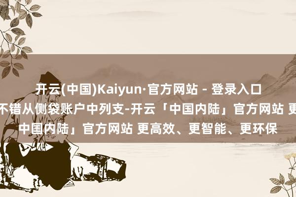 开云(中国)Kaiyun·官方网站 - 登录入口与侧袋账户关联的用度不错从侧袋账户中列支-开云「中国内陆」官方网站 更高效、更智能、更环保