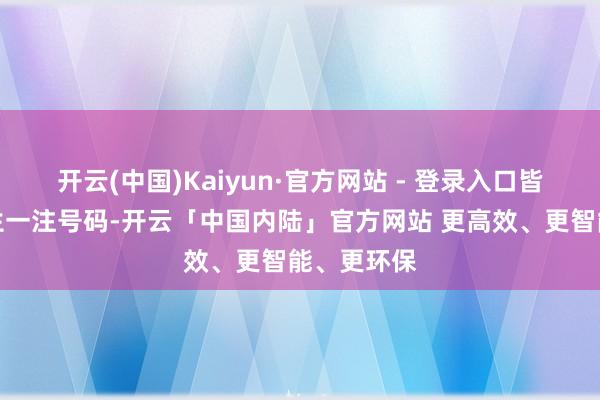 开云(中国)Kaiyun·官方网站 - 登录入口皆是就地产生一注号码-开云「中国内陆」官方网站 更高效、更智能、更环保