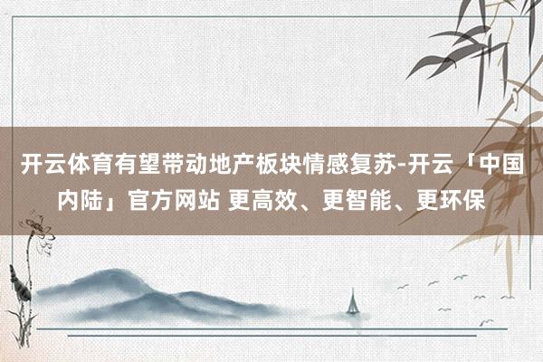 开云体育有望带动地产板块情感复苏-开云「中国内陆」官方网站 更高效、更智能、更环保