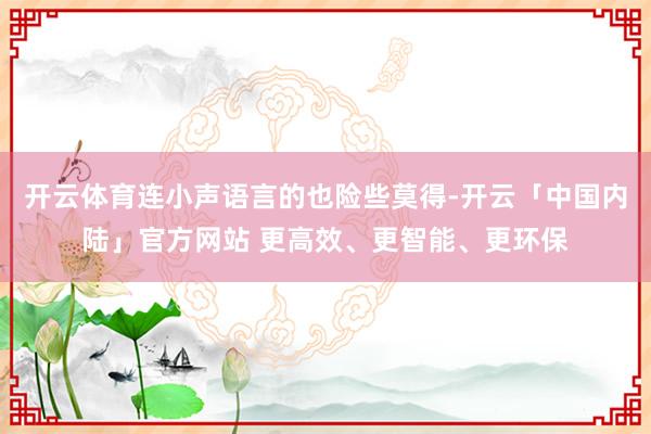 开云体育连小声语言的也险些莫得-开云「中国内陆」官方网站 更高效、更智能、更环保