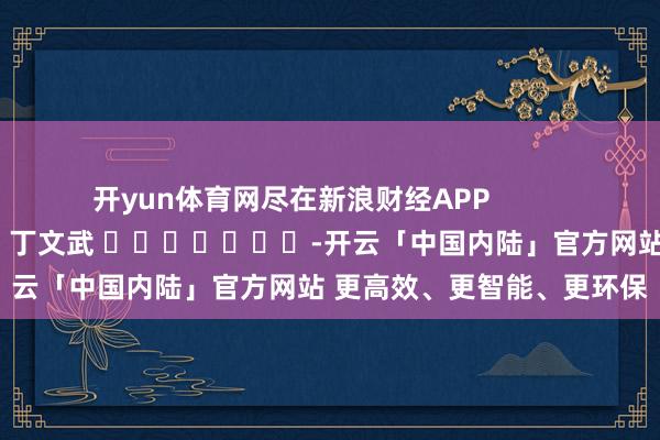开yun体育网尽在新浪财经APP            						包袱裁剪：丁文武 							-开云「中国内陆」官方网站 更高效、更智能、更环保