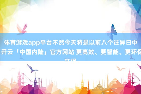 体育游戏app平台不然今天将是以前八个往异日中-开云「中国内陆」官方网站 更高效、更智能、更环保