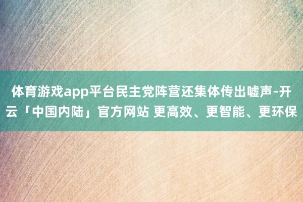 体育游戏app平台民主党阵营还集体传出嘘声-开云「中国内陆」官方网站 更高效、更智能、更环保