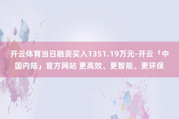 开云体育当日融资买入1351.19万元-开云「中国内陆」官方网站 更高效、更智能、更环保