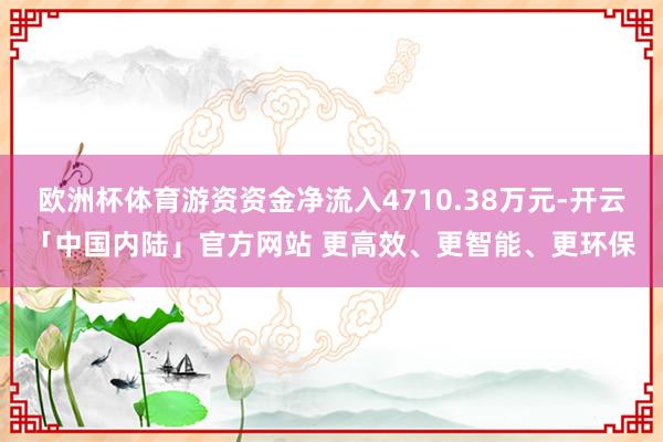 欧洲杯体育游资资金净流入4710.38万元-开云「中国内陆」官方网站 更高效、更智能、更环保