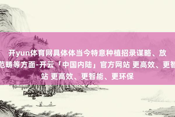 开yun体育网具体体当今特意种植招录谋略、放宽报考要求范畴等方面-开云「中国内陆」官方网站 更高效、更智能、更环保