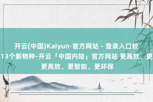 开云(中国)Kaiyun·官方网站 - 登录入口较历史峰值再增13个新物种-开云「中国内陆」官方网站 更高效、更智能、更环保