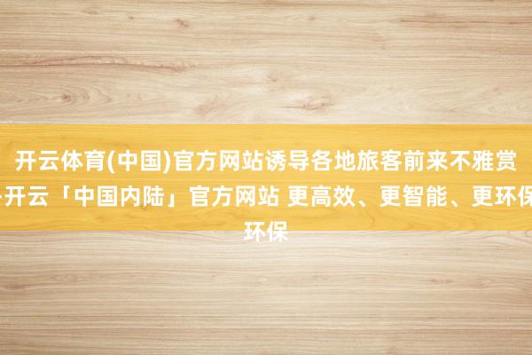 开云体育(中国)官方网站诱导各地旅客前来不雅赏-开云「中国内陆」官方网站 更高效、更智能、更环保