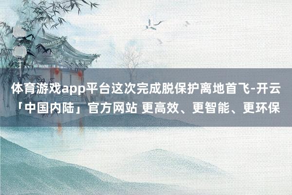 体育游戏app平台这次完成脱保护离地首飞-开云「中国内陆」官方网站 更高效、更智能、更环保