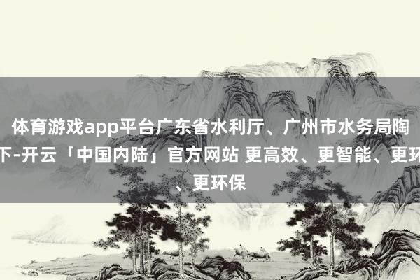 体育游戏app平台广东省水利厅、广州市水务局陶冶下-开云「中国内陆」官方网站 更高效、更智能、更环保