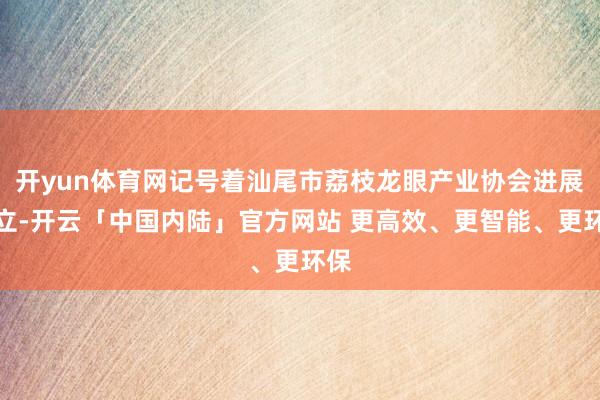 开yun体育网记号着汕尾市荔枝龙眼产业协会进展建立-开云「中国内陆」官方网站 更高效、更智能、更环保