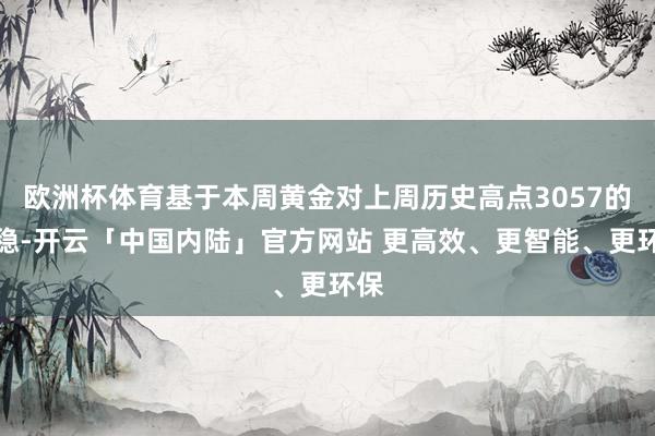 欧洲杯体育基于本周黄金对上周历史高点3057的站稳-开云「中国内陆」官方网站 更高效、更智能、更环保