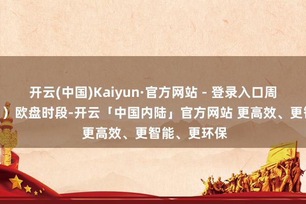 开云(中国)Kaiyun·官方网站 - 登录入口周五（3月28日）欧盘时段-开云「中国内陆」官方网站 更高效、更智能、更环保