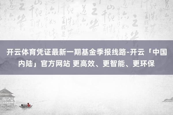 开云体育凭证最新一期基金季报线路-开云「中国内陆」官方网站 更高效、更智能、更环保