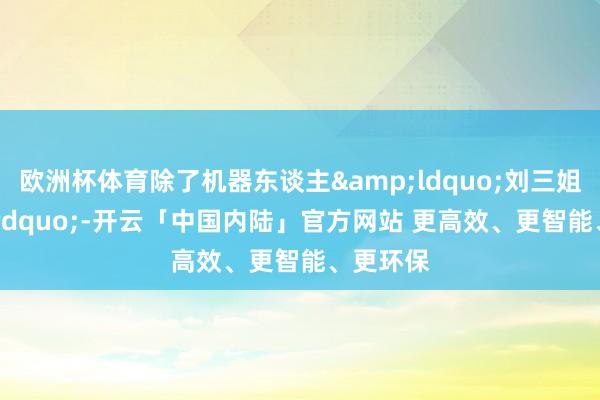 欧洲杯体育除了机器东谈主&ldquo;刘三姐&rdquo;-开云「中国内陆」官方网站 更高效、更智能、更环保