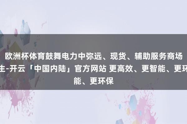 欧洲杯体育鼓舞电力中弥远、现货、辅助服务商场诞生-开云「中国内陆」官方网站 更高效、更智能、更环保