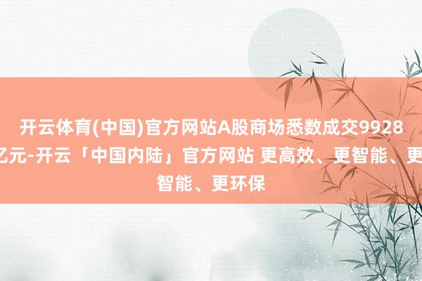 开云体育(中国)官方网站A股商场悉数成交9928.94亿元-开云「中国内陆」官方网站 更高效、更智能、更环保