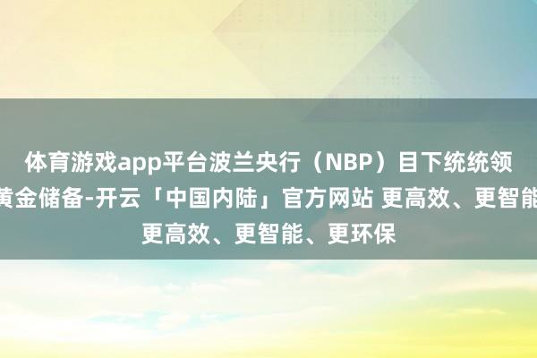 体育游戏app平台波兰央行（NBP）目下统统领有420吨黄金储备-开云「中国内陆」官方网站 更高效、更智能、更环保
