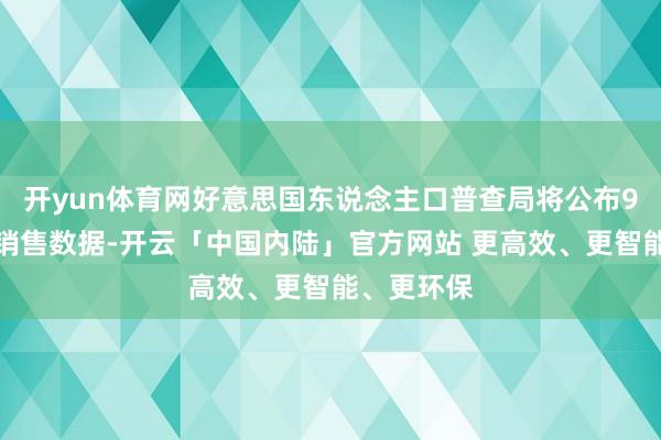 开yun体育网好意思国东说念主口普查局将公布9月份零卖销售数据-开云「中国内陆」官方网站 更高效、更智能、更环保