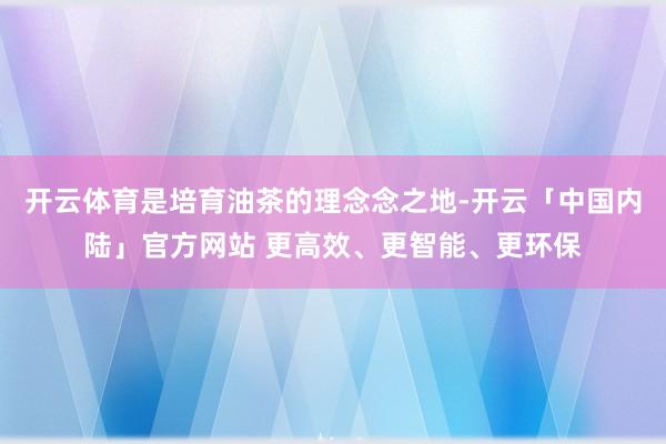 开云体育是培育油茶的理念念之地-开云「中国内陆」官方网站 更高效、更智能、更环保