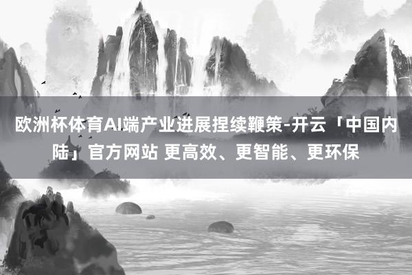 欧洲杯体育AI端产业进展捏续鞭策-开云「中国内陆」官方网站 更高效、更智能、更环保