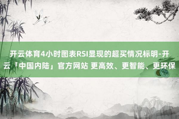 开云体育4小时图表RSI显现的超买情况标明-开云「中国内陆」官方网站 更高效、更智能、更环保