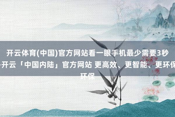 开云体育(中国)官方网站看一眼手机最少需要3秒-开云「中国内陆」官方网站 更高效、更智能、更环保