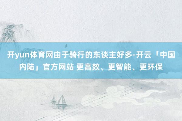 开yun体育网由于骑行的东谈主好多-开云「中国内陆」官方网站 更高效、更智能、更环保