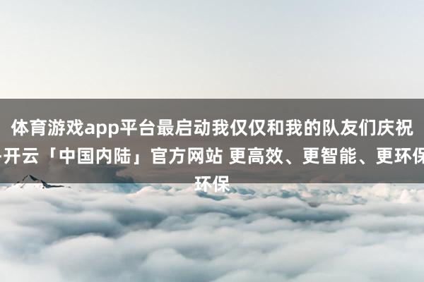 体育游戏app平台最启动我仅仅和我的队友们庆祝-开云「中国内陆」官方网站 更高效、更智能、更环保