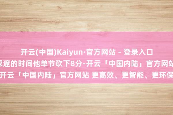 开云(中国)Kaiyun·官方网站 - 登录入口尤其是在第二节球队进展深邃的时间他单节砍下8分-开云「中国内陆」官方网站 更高效、更智能、更环保