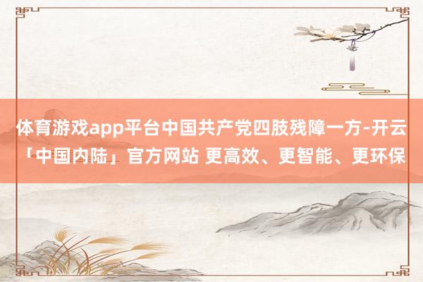 体育游戏app平台中国共产党四肢残障一方-开云「中国内陆」官方网站 更高效、更智能、更环保
