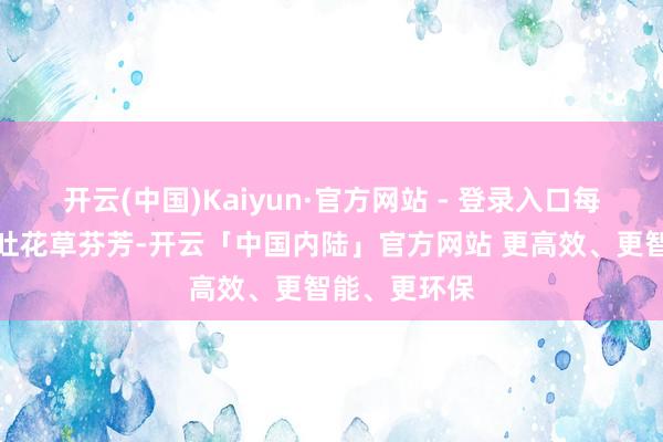 开云(中国)Kaiyun·官方网站 - 登录入口每一处皆稳定吐花草芬芳-开云「中国内陆」官方网站 更高效、更智能、更环保