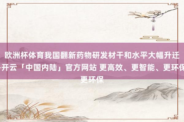 欧洲杯体育我国翻新药物研发材干和水平大幅升迁-开云「中国内陆」官方网站 更高效、更智能、更环保