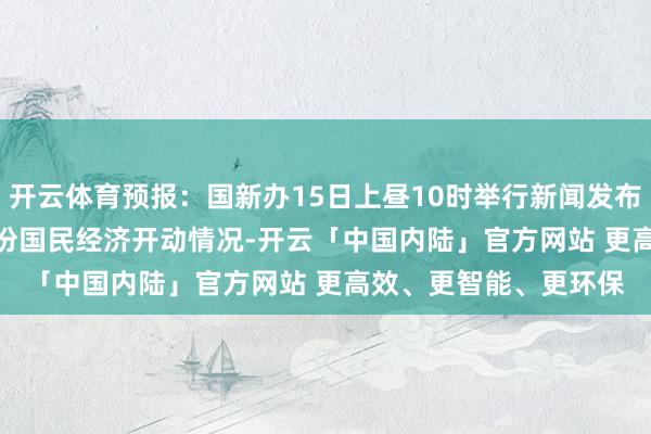 开云体育预报：国新办15日上昼10时举行新闻发布会 先容2024年10月份国民经济开动情况-开云「中国内陆」官方网站 更高效、更智能、更环保