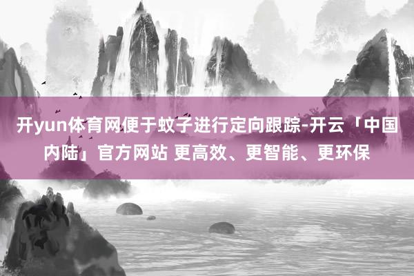 开yun体育网便于蚊子进行定向跟踪-开云「中国内陆」官方网站 更高效、更智能、更环保