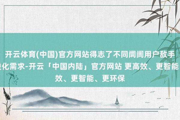 开云体育(中国)官方网站得志了不同阛阓用户敌手机的万般化需求-开云「中国内陆」官方网站 更高效、更智能、更环保