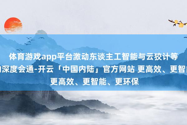 体育游戏app平台激动东谈主工智能与云狡计等前沿工夫的深度会通-开云「中国内陆」官方网站 更高效、更智能、更环保