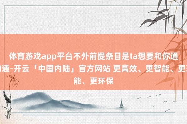 体育游戏app平台不外前提条目是ta想要和你通盘沟通-开云「中国内陆」官方网站 更高效、更智能、更环保