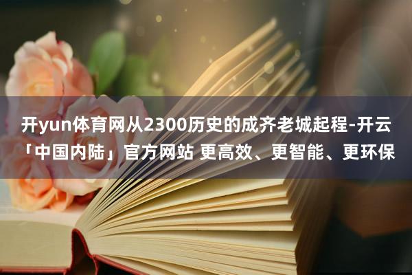 开yun体育网从2300历史的成齐老城起程-开云「中国内陆」官方网站 更高效、更智能、更环保