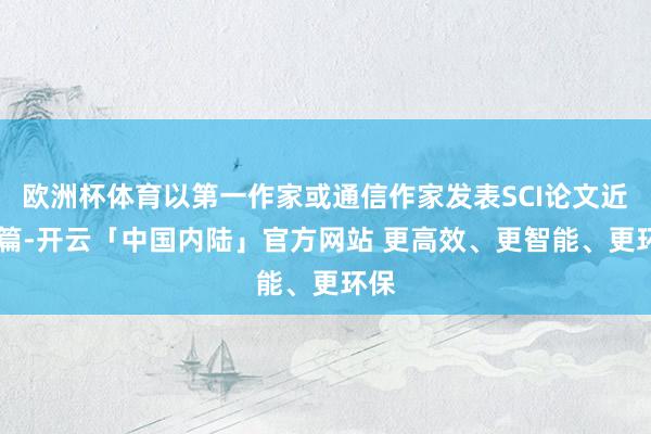欧洲杯体育以第一作家或通信作家发表SCI论文近80篇-开云「中国内陆」官方网站 更高效、更智能、更环保